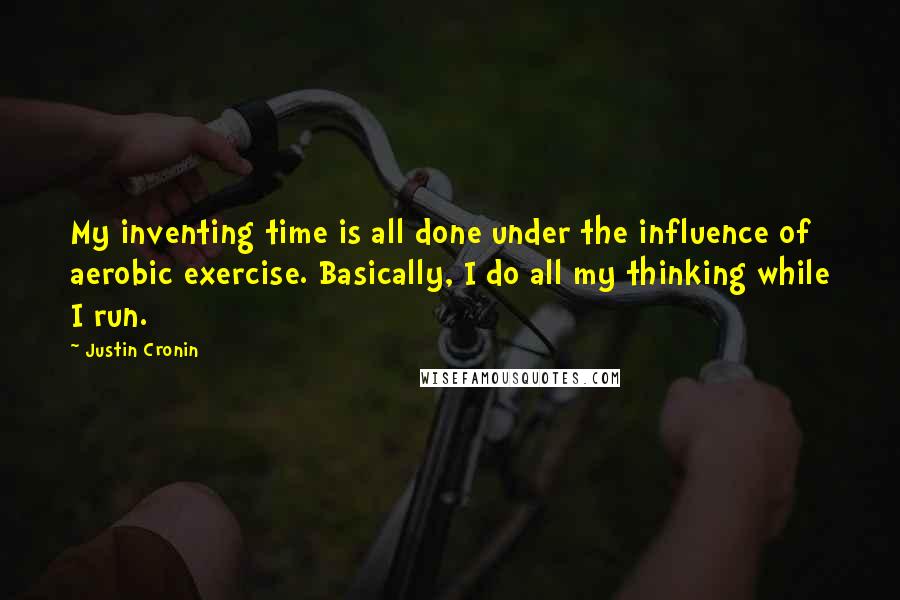 Justin Cronin Quotes: My inventing time is all done under the influence of aerobic exercise. Basically, I do all my thinking while I run.