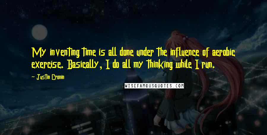 Justin Cronin Quotes: My inventing time is all done under the influence of aerobic exercise. Basically, I do all my thinking while I run.