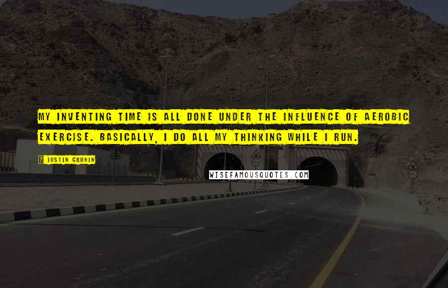 Justin Cronin Quotes: My inventing time is all done under the influence of aerobic exercise. Basically, I do all my thinking while I run.