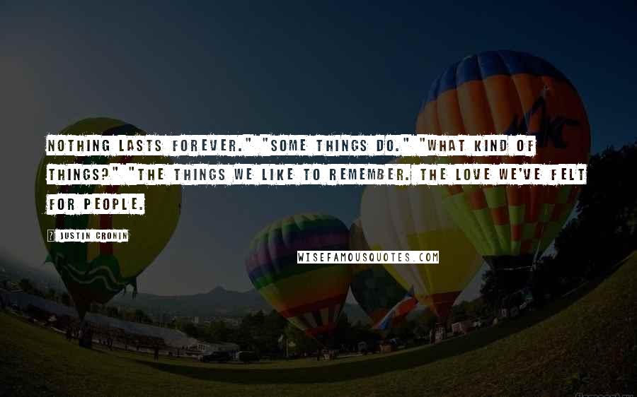 Justin Cronin Quotes: Nothing lasts forever." "Some things do." "What kind of things?" "The things we like to remember. The love we've felt for people.