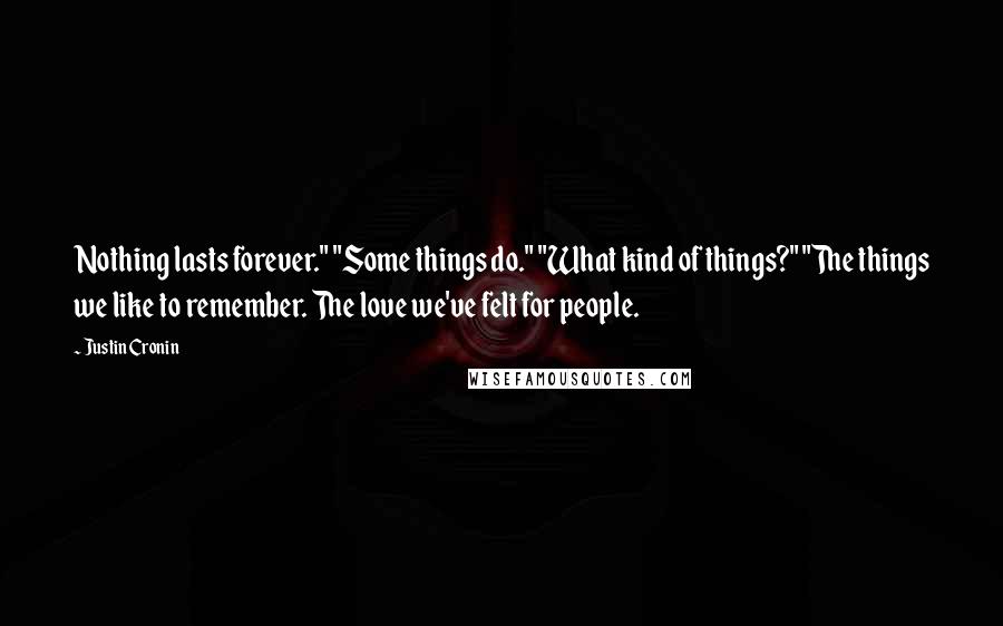 Justin Cronin Quotes: Nothing lasts forever." "Some things do." "What kind of things?" "The things we like to remember. The love we've felt for people.