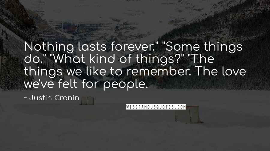 Justin Cronin Quotes: Nothing lasts forever." "Some things do." "What kind of things?" "The things we like to remember. The love we've felt for people.