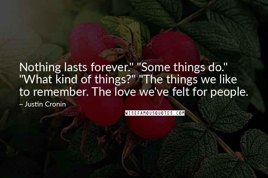 Justin Cronin Quotes: Nothing lasts forever." "Some things do." "What kind of things?" "The things we like to remember. The love we've felt for people.