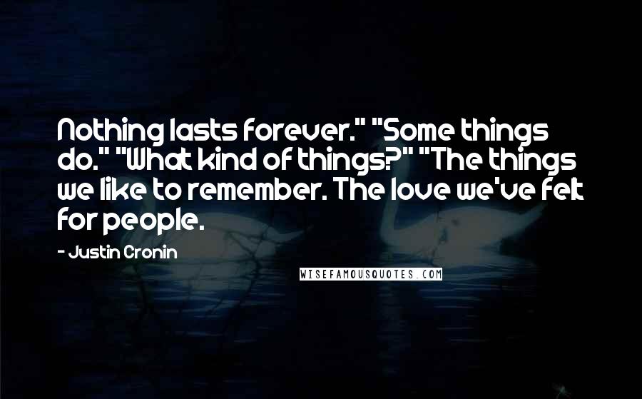 Justin Cronin Quotes: Nothing lasts forever." "Some things do." "What kind of things?" "The things we like to remember. The love we've felt for people.