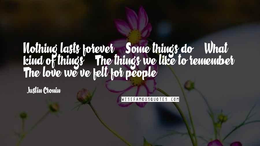 Justin Cronin Quotes: Nothing lasts forever." "Some things do." "What kind of things?" "The things we like to remember. The love we've felt for people.