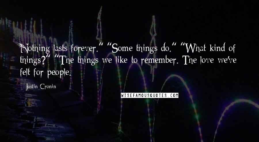 Justin Cronin Quotes: Nothing lasts forever." "Some things do." "What kind of things?" "The things we like to remember. The love we've felt for people.