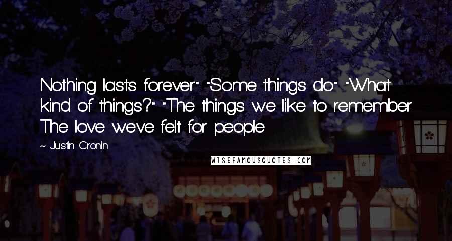 Justin Cronin Quotes: Nothing lasts forever." "Some things do." "What kind of things?" "The things we like to remember. The love we've felt for people.