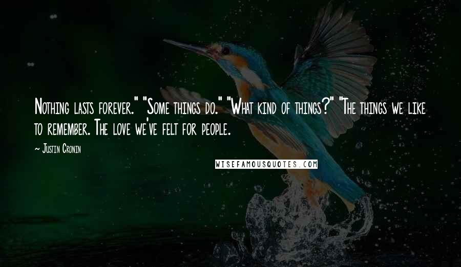 Justin Cronin Quotes: Nothing lasts forever." "Some things do." "What kind of things?" "The things we like to remember. The love we've felt for people.