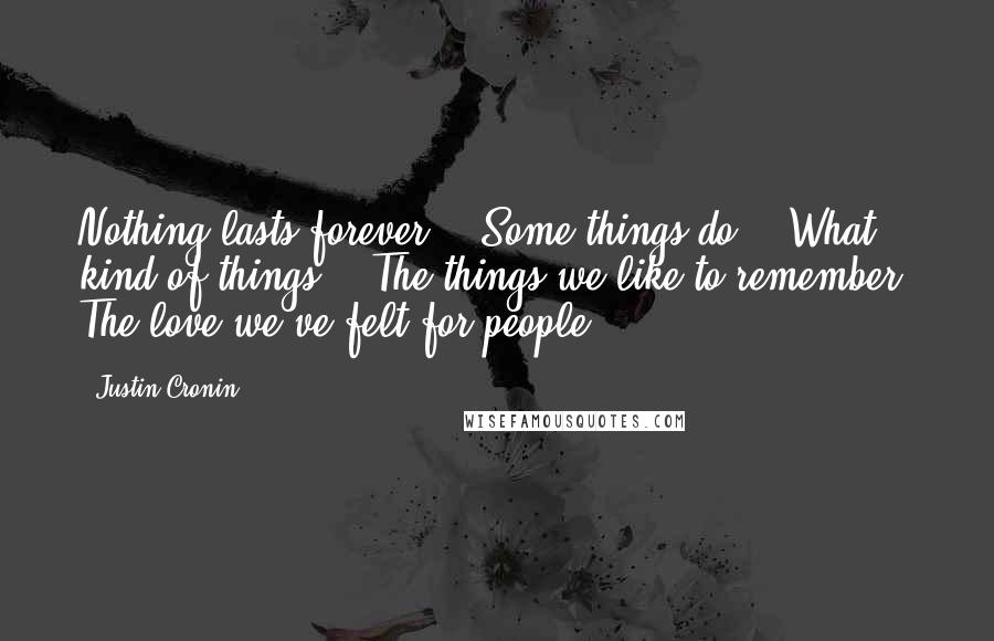 Justin Cronin Quotes: Nothing lasts forever." "Some things do." "What kind of things?" "The things we like to remember. The love we've felt for people.