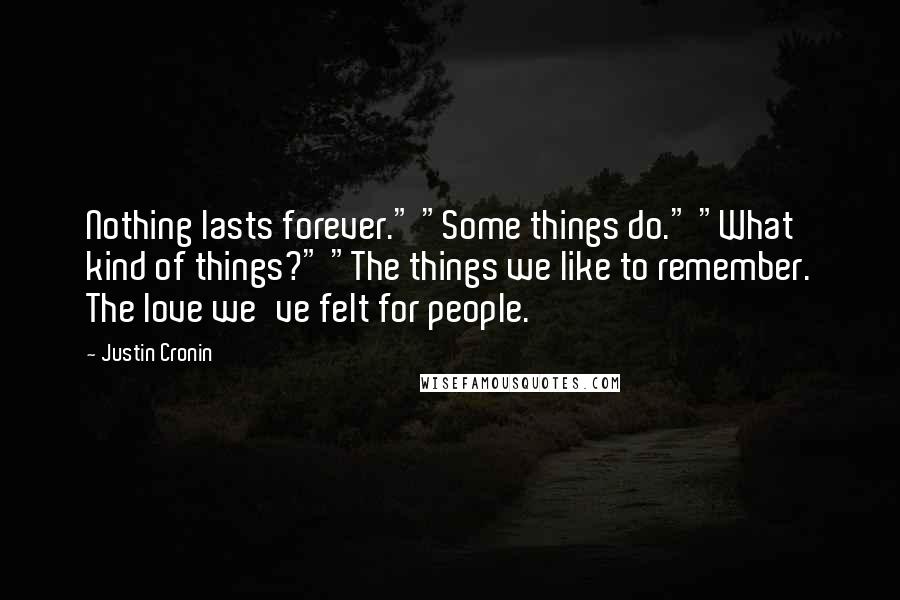 Justin Cronin Quotes: Nothing lasts forever." "Some things do." "What kind of things?" "The things we like to remember. The love we've felt for people.