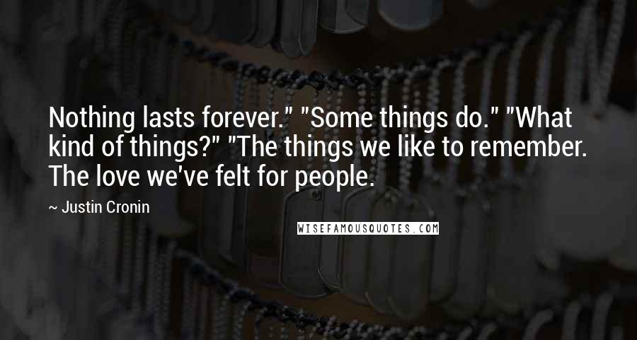 Justin Cronin Quotes: Nothing lasts forever." "Some things do." "What kind of things?" "The things we like to remember. The love we've felt for people.