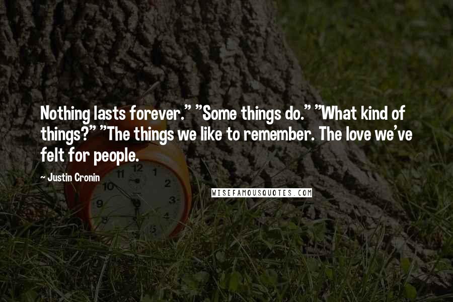 Justin Cronin Quotes: Nothing lasts forever." "Some things do." "What kind of things?" "The things we like to remember. The love we've felt for people.