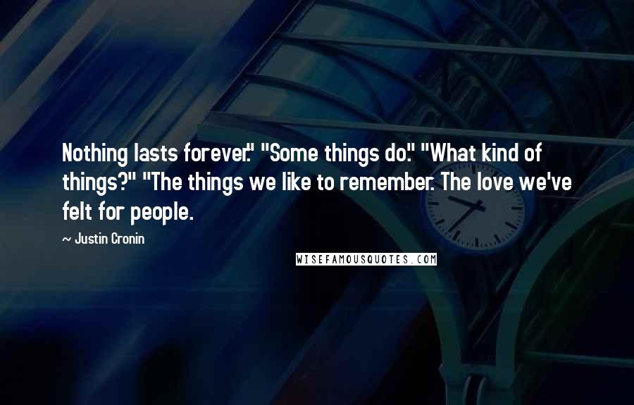 Justin Cronin Quotes: Nothing lasts forever." "Some things do." "What kind of things?" "The things we like to remember. The love we've felt for people.