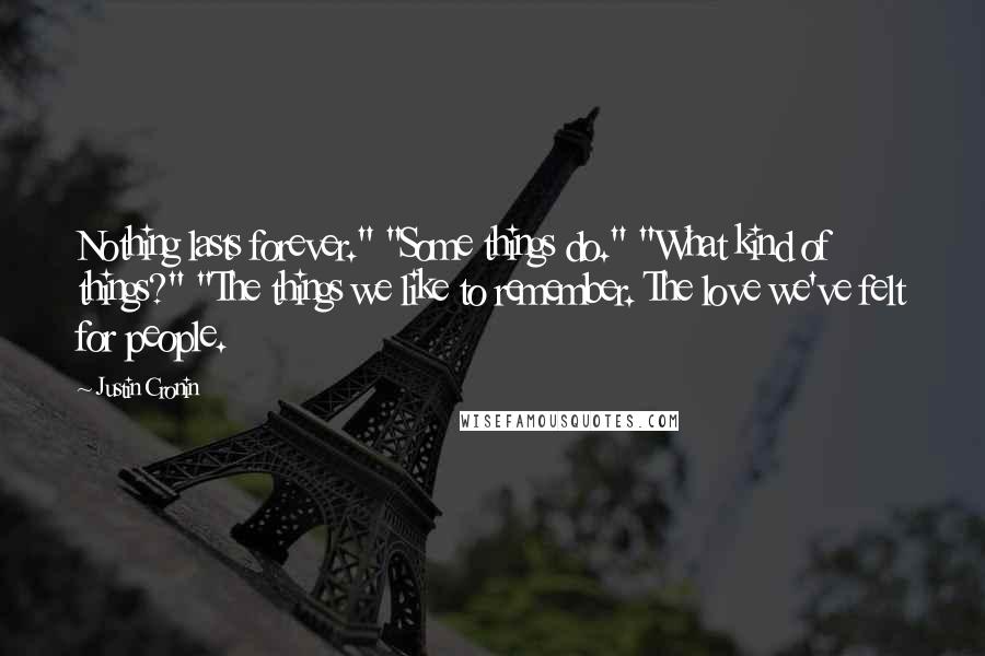 Justin Cronin Quotes: Nothing lasts forever." "Some things do." "What kind of things?" "The things we like to remember. The love we've felt for people.
