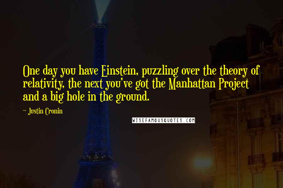 Justin Cronin Quotes: One day you have Einstein, puzzling over the theory of relativity, the next you've got the Manhattan Project and a big hole in the ground.