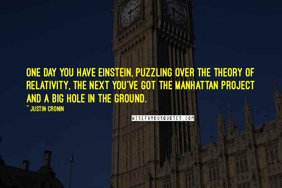 Justin Cronin Quotes: One day you have Einstein, puzzling over the theory of relativity, the next you've got the Manhattan Project and a big hole in the ground.