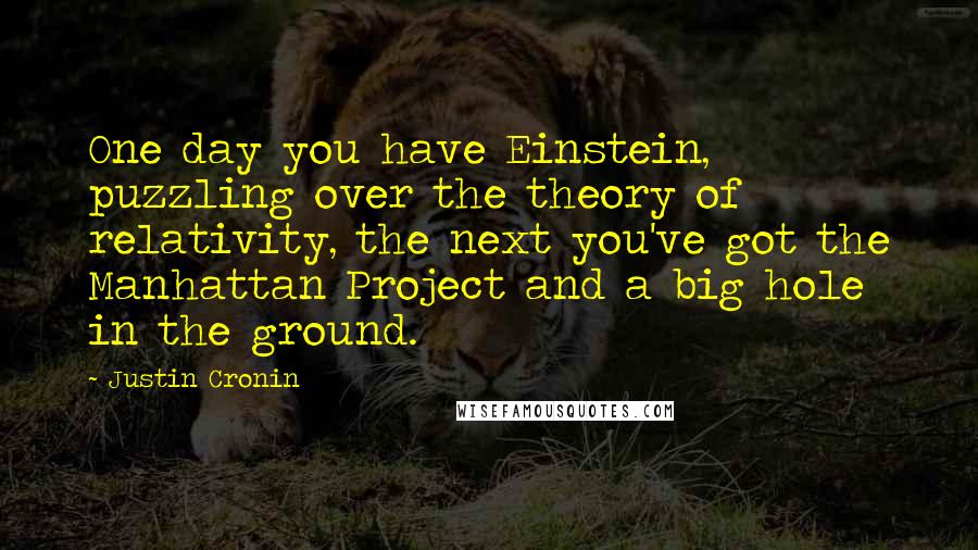 Justin Cronin Quotes: One day you have Einstein, puzzling over the theory of relativity, the next you've got the Manhattan Project and a big hole in the ground.