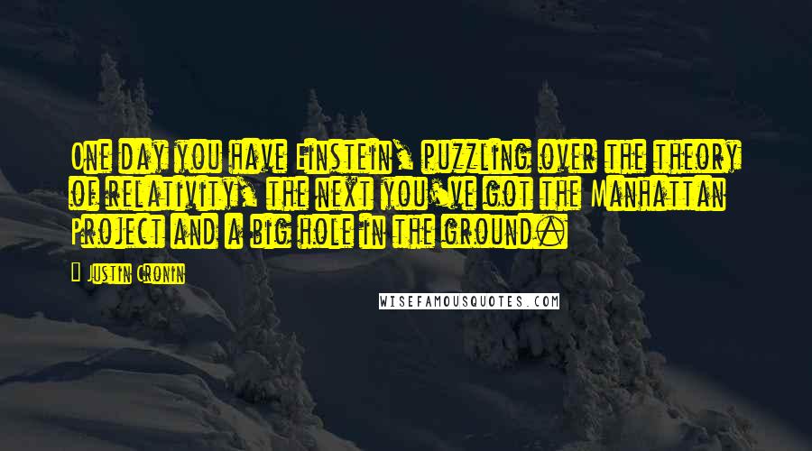 Justin Cronin Quotes: One day you have Einstein, puzzling over the theory of relativity, the next you've got the Manhattan Project and a big hole in the ground.