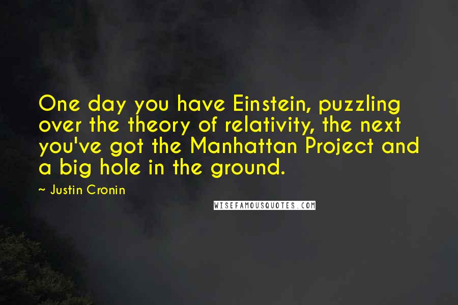 Justin Cronin Quotes: One day you have Einstein, puzzling over the theory of relativity, the next you've got the Manhattan Project and a big hole in the ground.