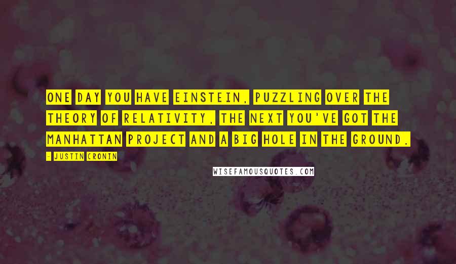 Justin Cronin Quotes: One day you have Einstein, puzzling over the theory of relativity, the next you've got the Manhattan Project and a big hole in the ground.