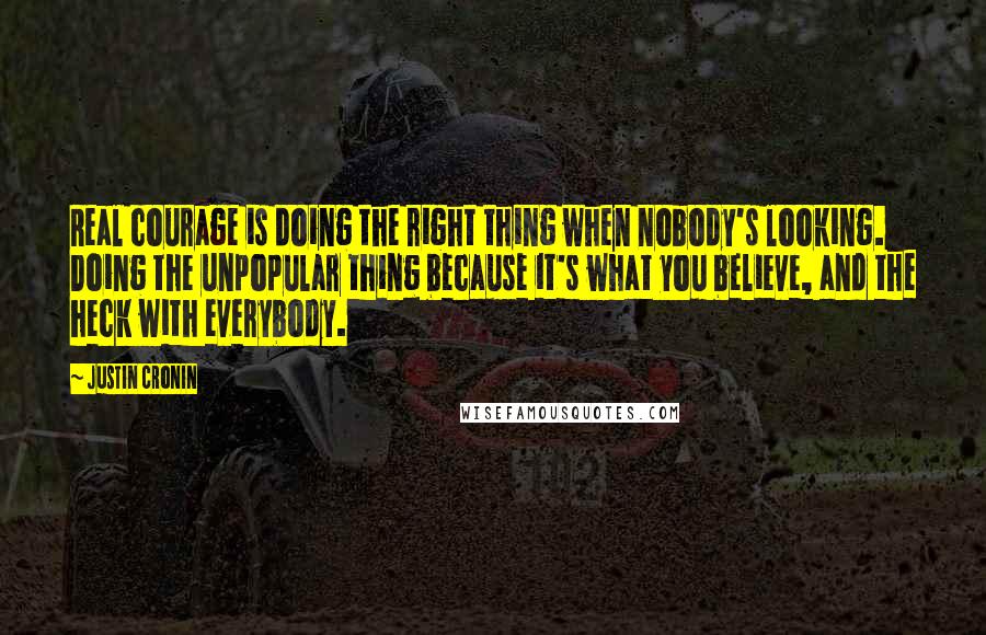 Justin Cronin Quotes: Real courage is doing the right thing when nobody's looking. Doing the unpopular thing because it's what you believe, and the heck with everybody.