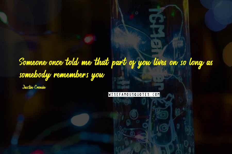 Justin Cronin Quotes: Someone once told me that part of you lives on so long as somebody remembers you.