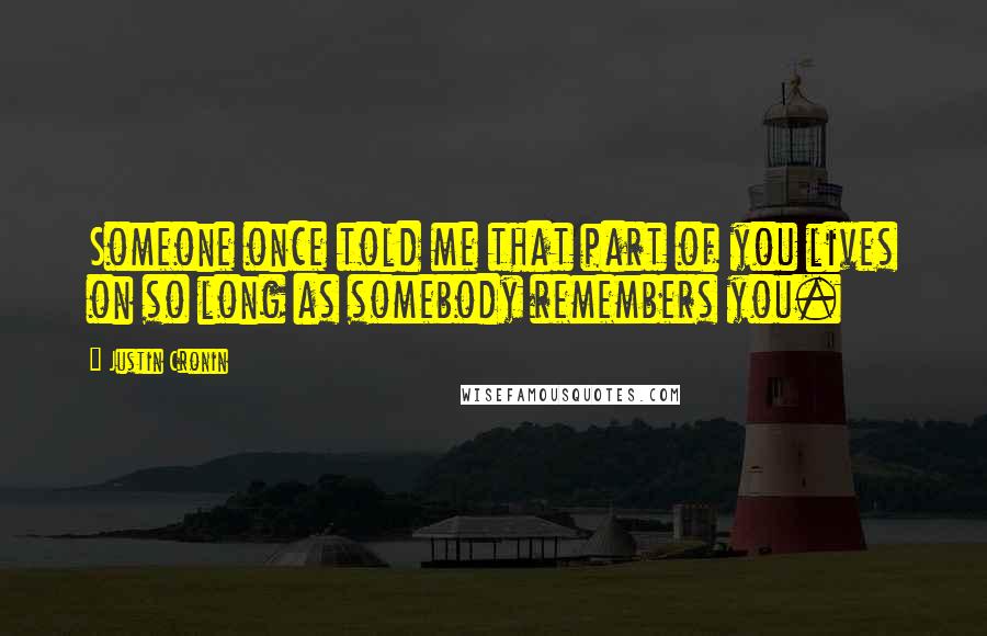 Justin Cronin Quotes: Someone once told me that part of you lives on so long as somebody remembers you.