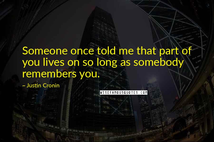 Justin Cronin Quotes: Someone once told me that part of you lives on so long as somebody remembers you.