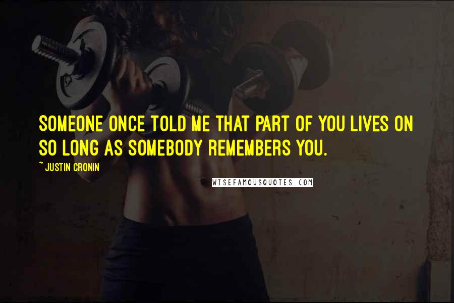 Justin Cronin Quotes: Someone once told me that part of you lives on so long as somebody remembers you.