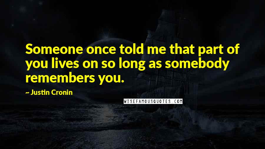 Justin Cronin Quotes: Someone once told me that part of you lives on so long as somebody remembers you.