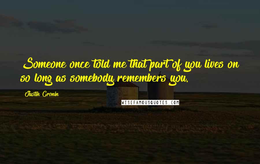 Justin Cronin Quotes: Someone once told me that part of you lives on so long as somebody remembers you.