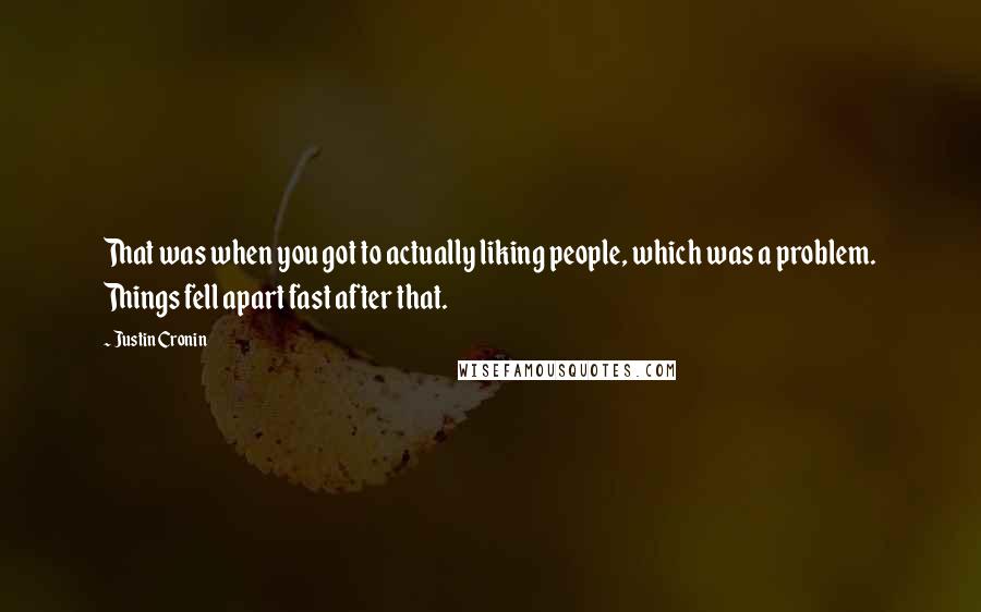 Justin Cronin Quotes: That was when you got to actually liking people, which was a problem. Things fell apart fast after that.