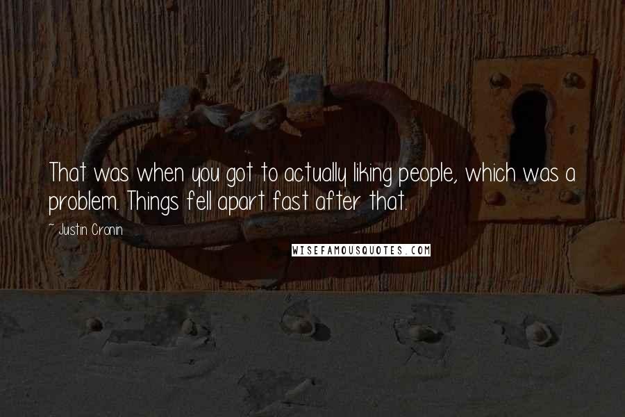 Justin Cronin Quotes: That was when you got to actually liking people, which was a problem. Things fell apart fast after that.