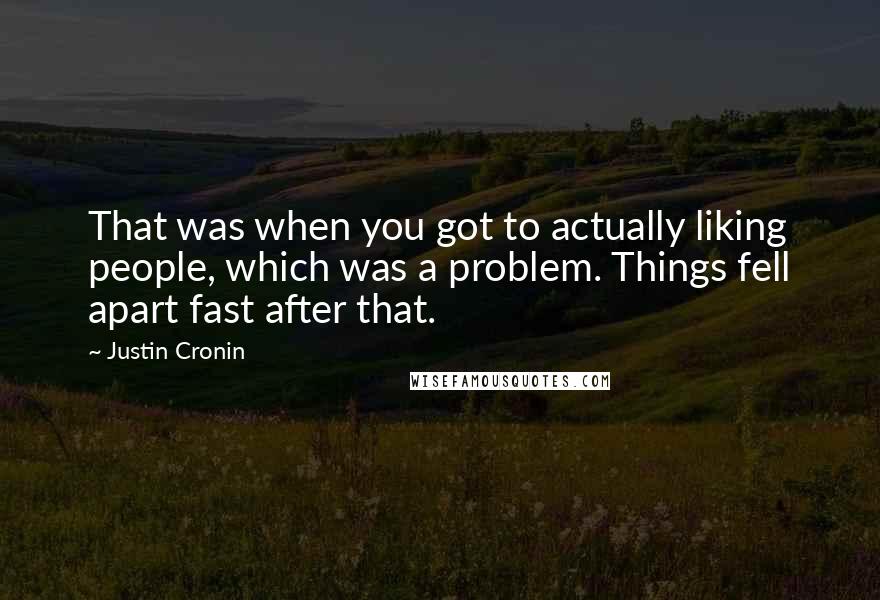 Justin Cronin Quotes: That was when you got to actually liking people, which was a problem. Things fell apart fast after that.