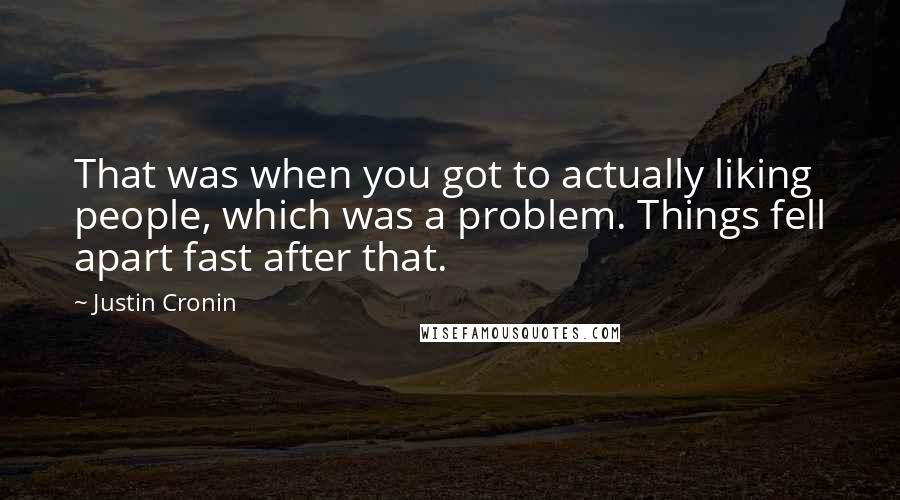 Justin Cronin Quotes: That was when you got to actually liking people, which was a problem. Things fell apart fast after that.