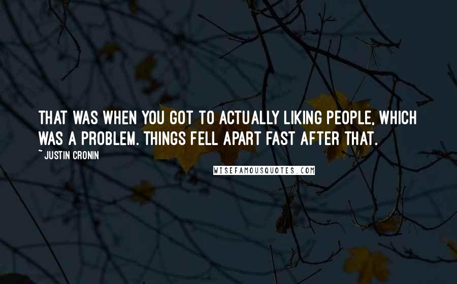 Justin Cronin Quotes: That was when you got to actually liking people, which was a problem. Things fell apart fast after that.