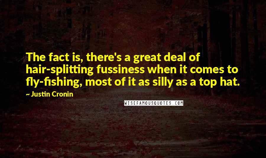 Justin Cronin Quotes: The fact is, there's a great deal of hair-splitting fussiness when it comes to fly-fishing, most of it as silly as a top hat.