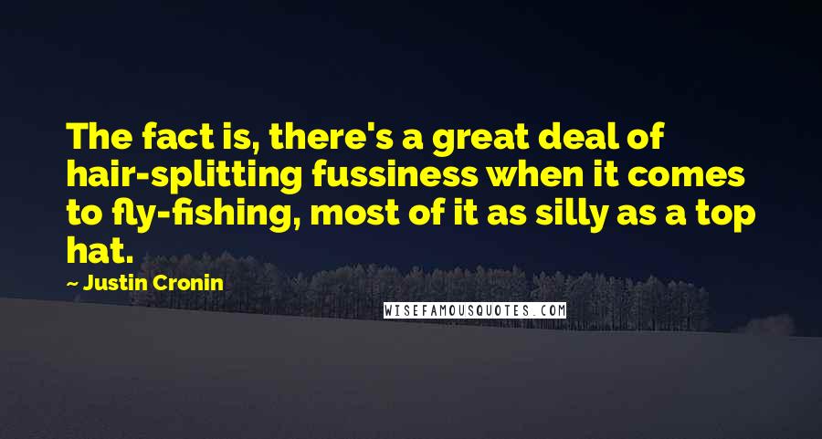 Justin Cronin Quotes: The fact is, there's a great deal of hair-splitting fussiness when it comes to fly-fishing, most of it as silly as a top hat.