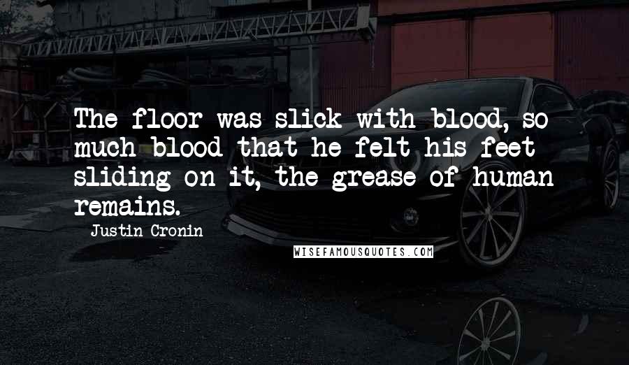 Justin Cronin Quotes: The floor was slick with blood, so much blood that he felt his feet sliding on it, the grease of human remains.