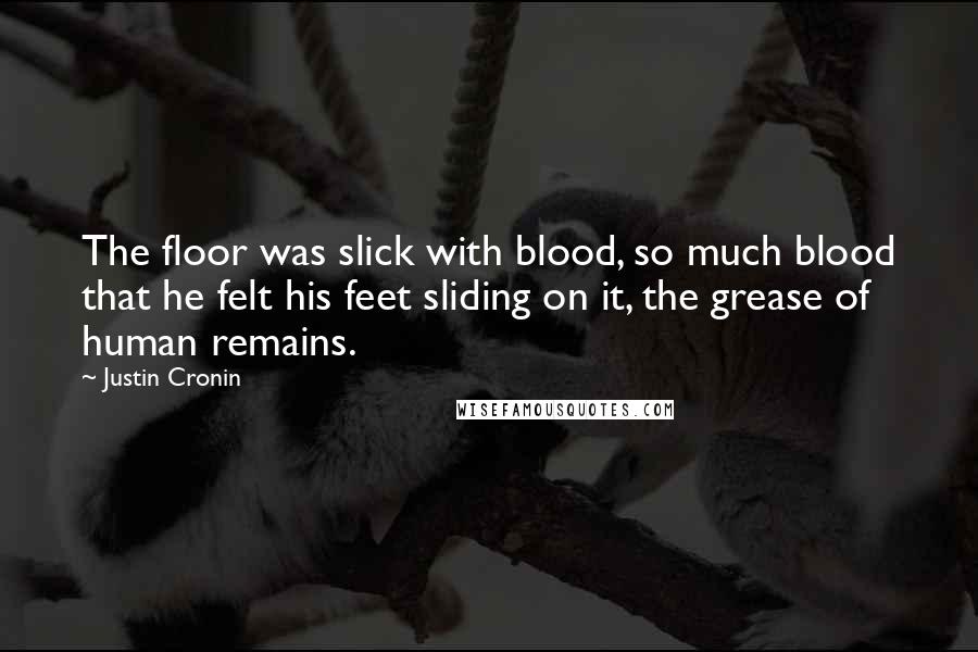 Justin Cronin Quotes: The floor was slick with blood, so much blood that he felt his feet sliding on it, the grease of human remains.