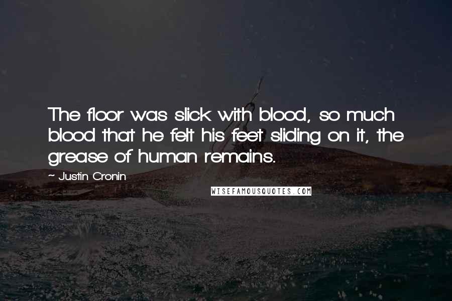 Justin Cronin Quotes: The floor was slick with blood, so much blood that he felt his feet sliding on it, the grease of human remains.