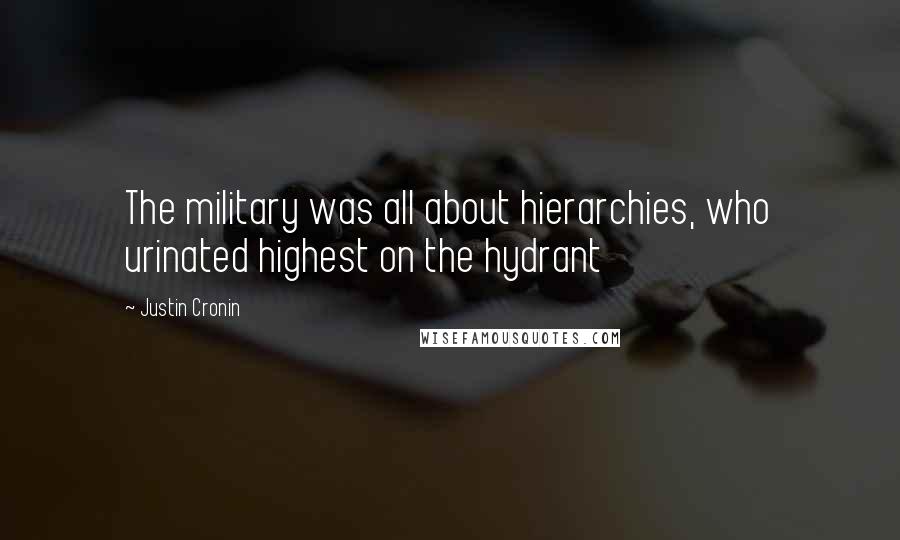 Justin Cronin Quotes: The military was all about hierarchies, who urinated highest on the hydrant