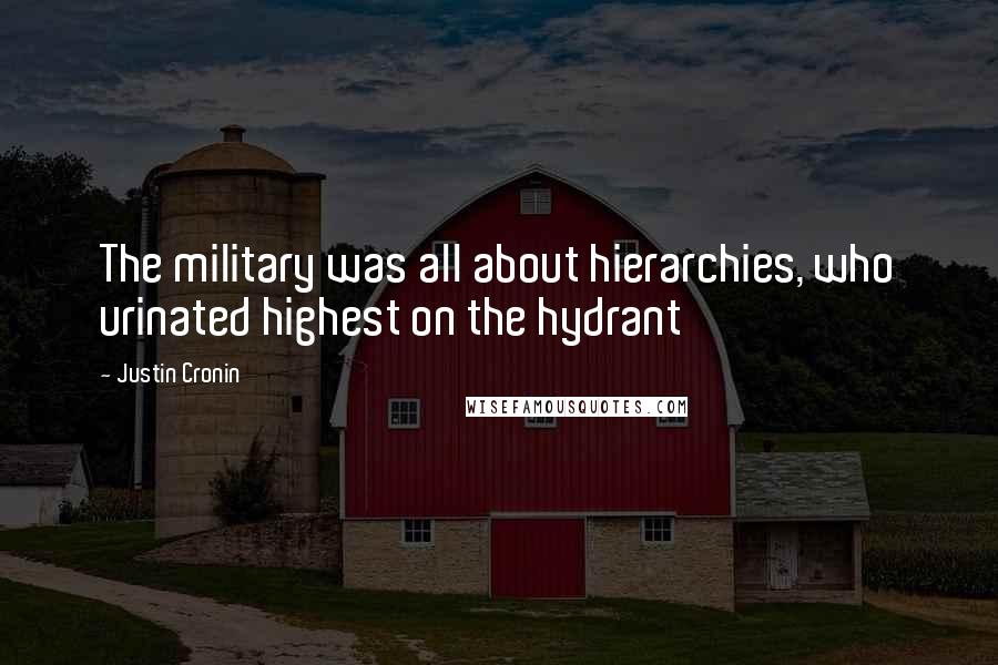 Justin Cronin Quotes: The military was all about hierarchies, who urinated highest on the hydrant