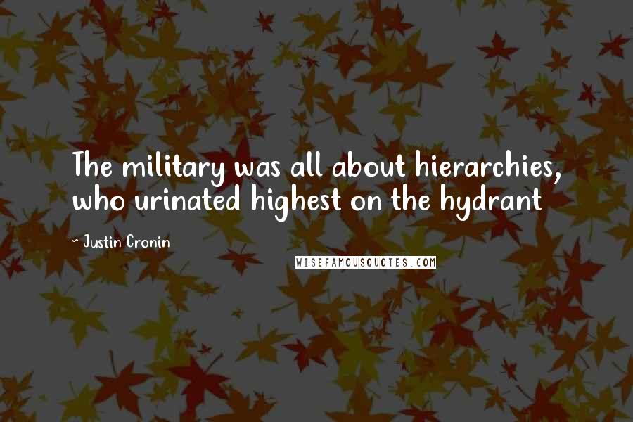 Justin Cronin Quotes: The military was all about hierarchies, who urinated highest on the hydrant