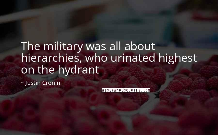 Justin Cronin Quotes: The military was all about hierarchies, who urinated highest on the hydrant