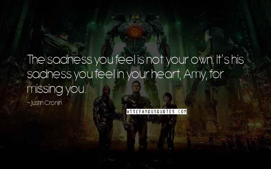 Justin Cronin Quotes: The sadness you feel is not your own. It's his sadness you feel in your heart, Amy, for missing you.
