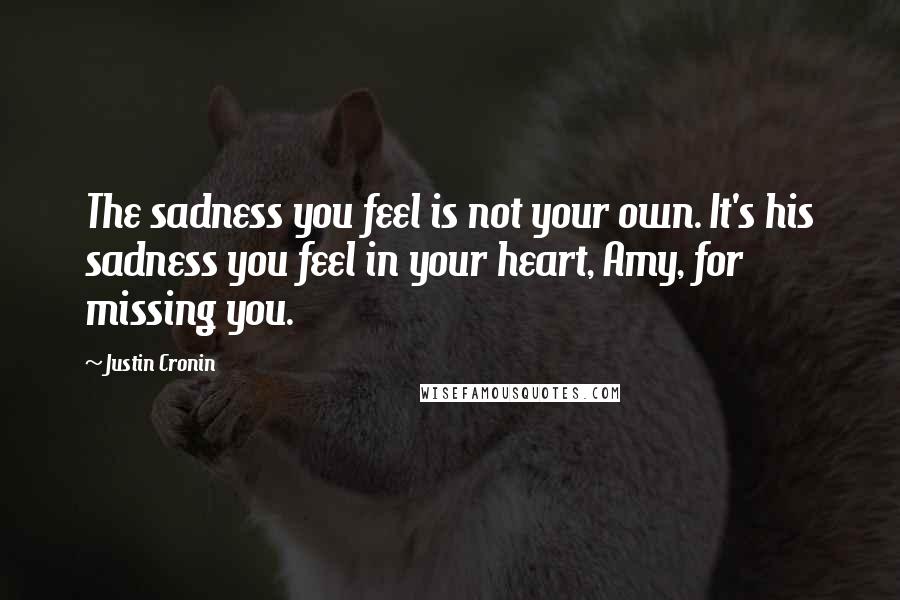 Justin Cronin Quotes: The sadness you feel is not your own. It's his sadness you feel in your heart, Amy, for missing you.