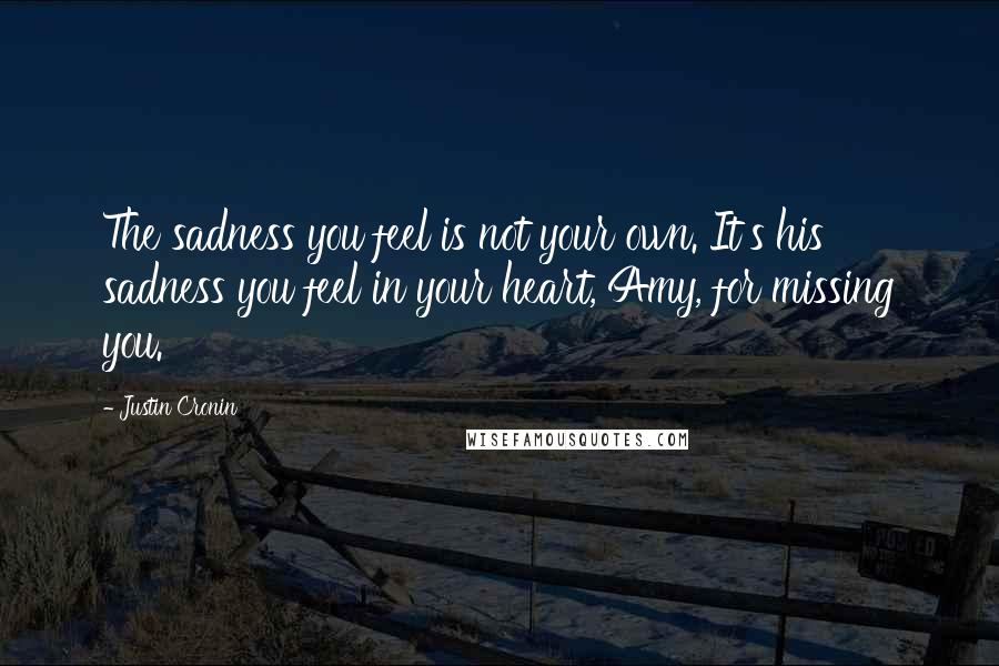 Justin Cronin Quotes: The sadness you feel is not your own. It's his sadness you feel in your heart, Amy, for missing you.