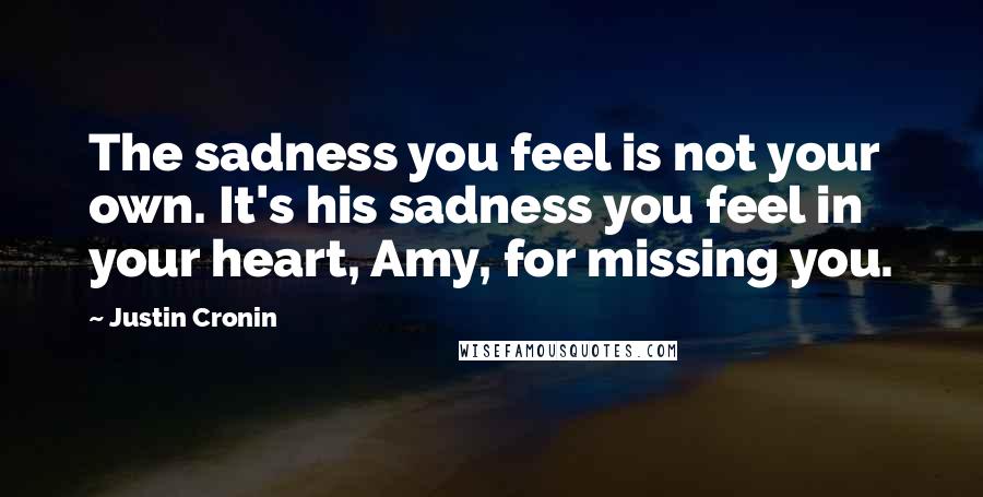 Justin Cronin Quotes: The sadness you feel is not your own. It's his sadness you feel in your heart, Amy, for missing you.