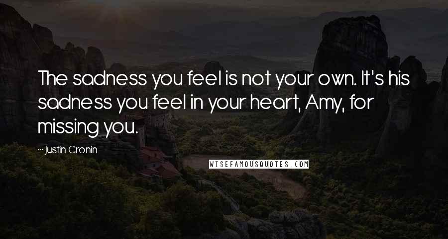 Justin Cronin Quotes: The sadness you feel is not your own. It's his sadness you feel in your heart, Amy, for missing you.